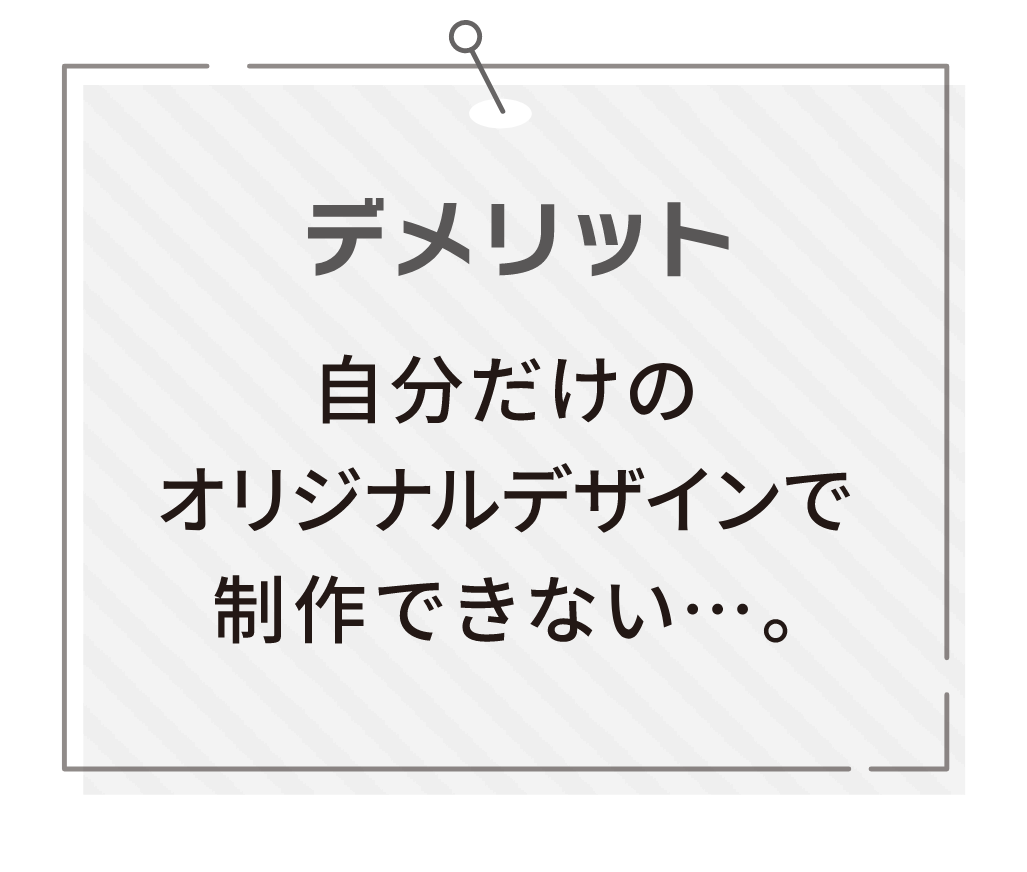 デメリット自分だけのオリジナルデザインで制作できない・・・。